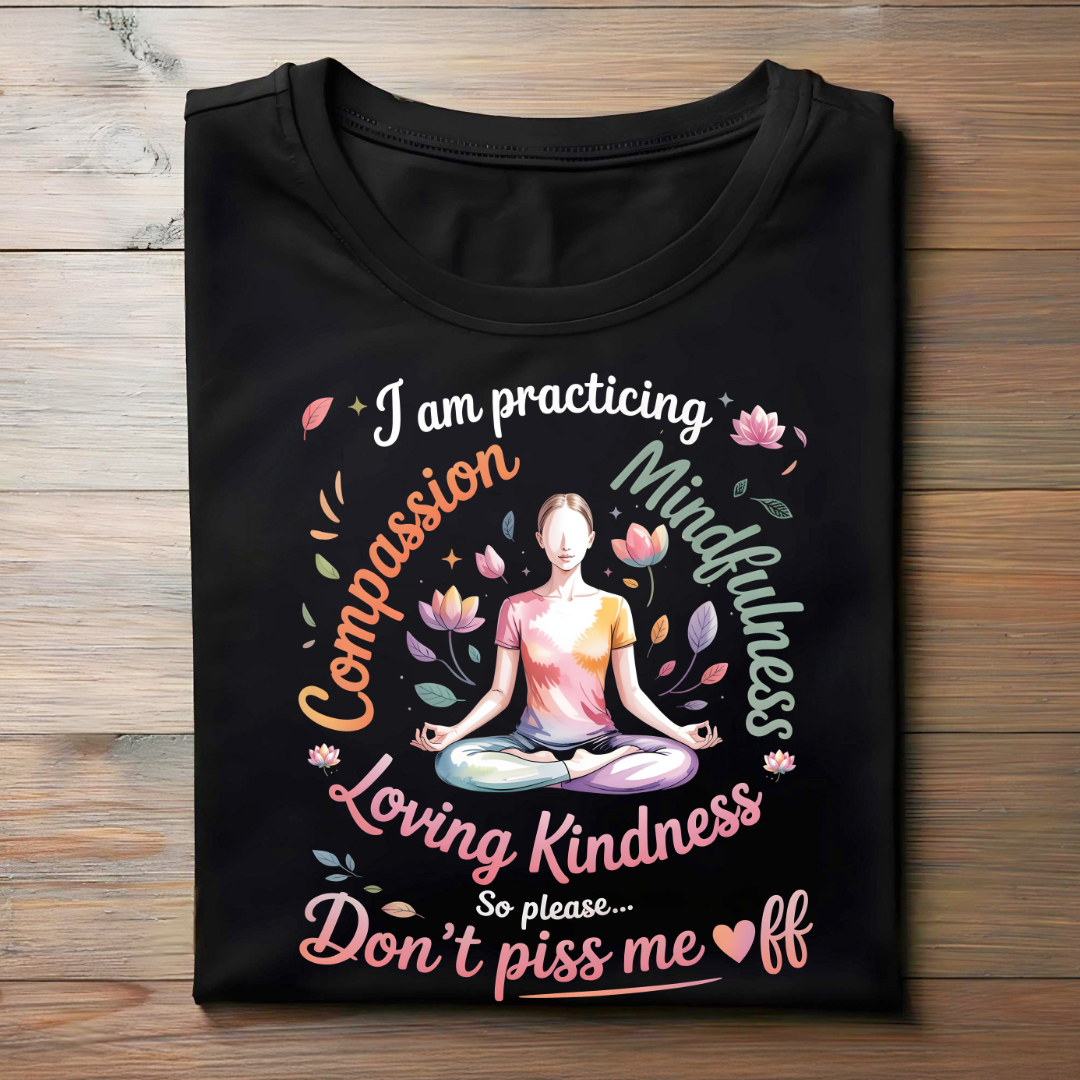 I’M PRACTICING COMPASSION, MINDFULNESS, LOVING KINDNESS… SO PLEASE, DON’T PISS ME OFF!
