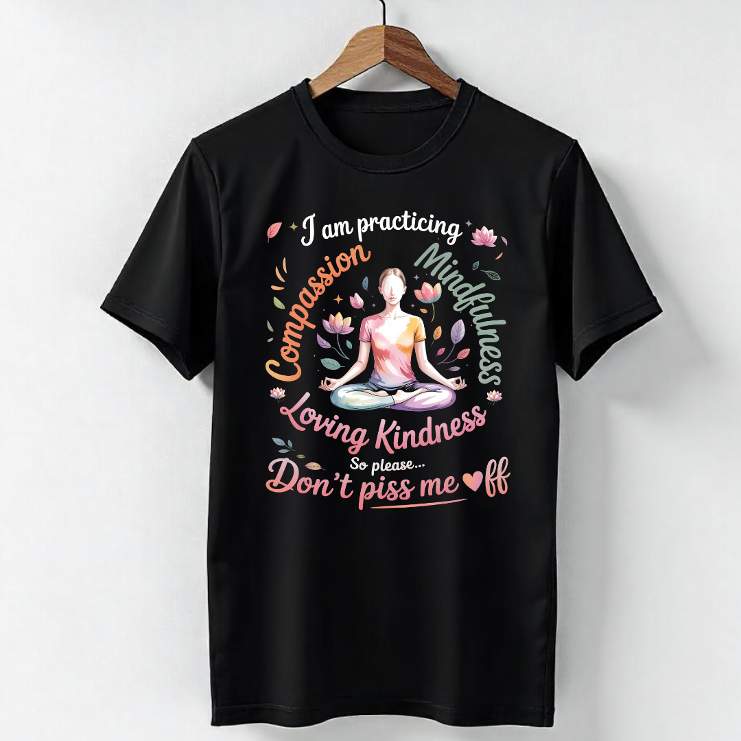 I’M PRACTICING COMPASSION, MINDFULNESS, LOVING KINDNESS… SO PLEASE, DON’T PISS ME OFF!