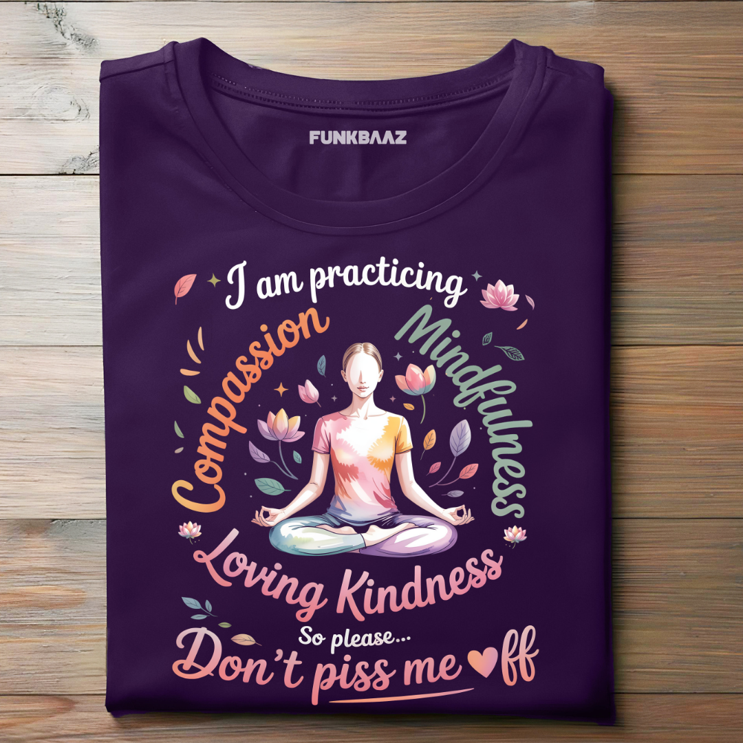 I’M PRACTICING COMPASSION, MINDFULNESS, LOVING KINDNESS… SO PLEASE, DON’T PISS ME OFF!