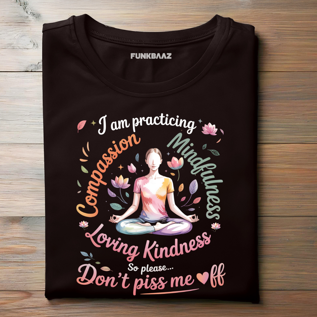 I’M PRACTICING COMPASSION, MINDFULNESS, LOVING KINDNESS… SO PLEASE, DON’T PISS ME OFF!