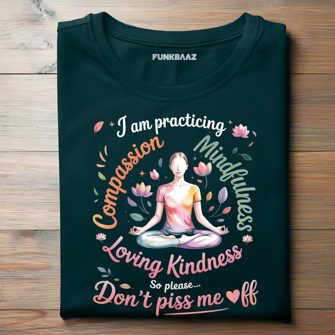 I’M PRACTICING COMPASSION, MINDFULNESS, LOVING KINDNESS… SO PLEASE, DON’T PISS ME OFF!