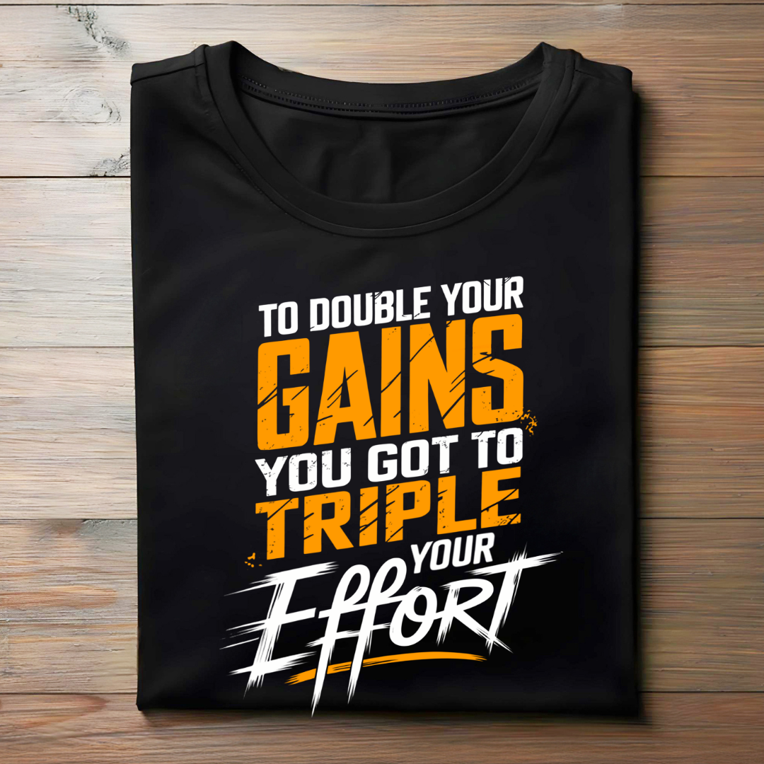TO DOUBLE YOUR GAINS, YOU GOT TO TRIPLE YOUR EFFORT