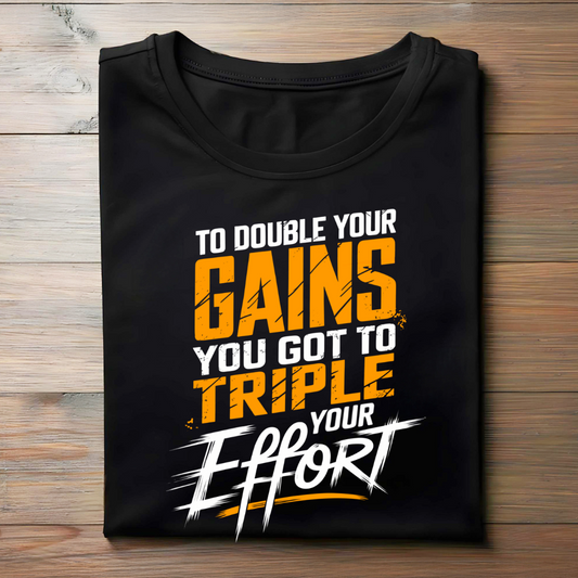 TO DOUBLE YOUR GAINS, YOU GOT TO TRIPLE YOUR EFFORT