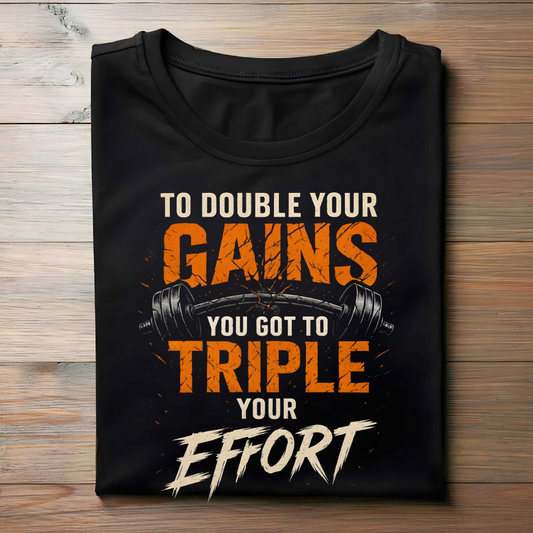 TO DOUBLE YOUR GAINS, YOU GOT TO TRIPLE YOUR EFFORT