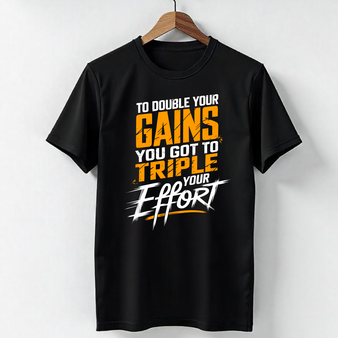 TO DOUBLE YOUR GAINS, YOU GOT TO TRIPLE YOUR EFFORT