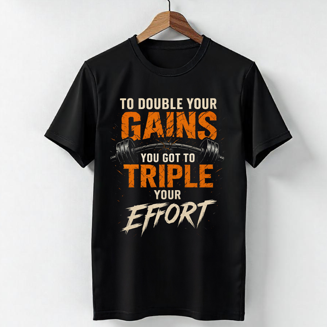 TO DOUBLE YOUR GAINS, YOU GOT TO TRIPLE YOUR EFFORT